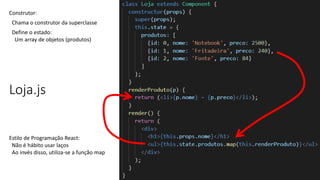Loja.js
Construtor:
Chama o construtor da superclasse
Define o estado:
Um array de objetos (produtos)
Estilo de Programação React:
Não é hábito usar laços
Ao invés disso, utiliza-se a função map
 