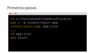 Primeiros passos
cd c:PastaOndeFicamSeusProjetos
npm i –g create-react-app
create-react-app app-loja
...
cd app-loja
npm start
 