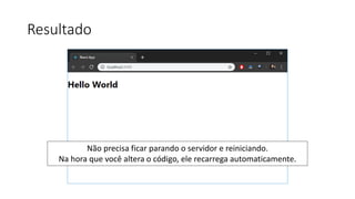 Resultado
Não precisa ficar parando o servidor e reiniciando.
Na hora que você altera o código, ele recarrega automaticamente.
 