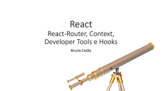 React
React-Router, Context,
Developer Tools e Hooks
Bruno Catão
 