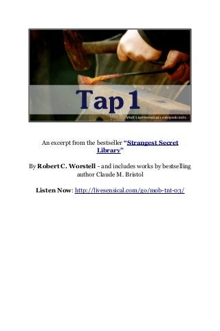 An excerpt from the bestseller “Strangest Secret
Library”
By Robert C. Worstell - and includes works by bestselling
author Claude M. Bristol
Listen Now: http://livesensical.com/go/mob-tnt-03/
 
