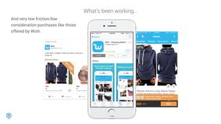 What’s been working…
And very low friction/low
consideration purchases like those
offered by Wish.
 