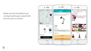 Mobile was the ﬁrst platform you
could get anything you wanted with
just the touch of a button.
 