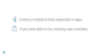 Linking in mobile is hard, especially in apps.
If you were able to link, tracking was unreliable.
 