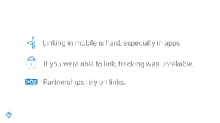 Linking in mobile is hard, especially in apps.
If you were able to link, tracking was unreliable.
Partnerships rely on links.
 