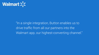 “In a single integration, Button enables us to
drive trafﬁc from all our partners into the
Walmart app, our highest-converting channel.”
 