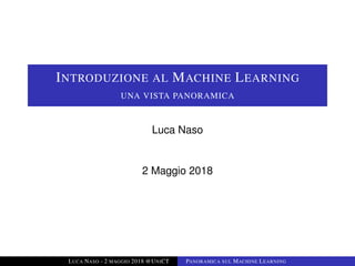 INTRODUZIONE AL MACHINE LEARNING
UNA VISTA PANORAMICA
Luca Naso
2 Maggio 2018
LUCA NASO - 2 MAGGIO 2018 @UNICT PANORAMICA SUL MACHINE LEARNING
 