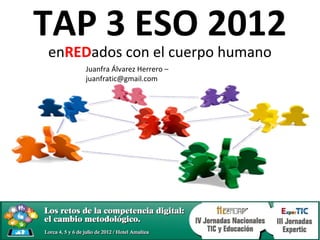 TAP 3 ESO 2012
enREDados con el cuerpo humano
     Juanfra Álvarez Herrero –
     juanfratic@gmail.com
 