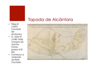 Tapada de Alcântara
•  Filipe III
(1637)
Coutada
de
Alcântara
•  D. João IV
(1640-1656)
Compra de
quintas,
hortas,
prazos d’El-
Rei
•  Começou a
vedação
da Real
Coutada
 