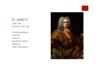 D. João V
1689-1750
Reinado 1706-1750
Contemporâneos:
Louis XIV
Louis XV
Benjamin Franklin
William III
Filipe V (Bourbon)
 