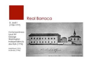 Real Barraca
D. José I
(1750-1777)
Contemporâneos:
Louis XV
George
Washington
Independência
dos EUA (1776)
Habitável (1761)
Incêndio (1796)
 