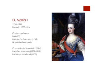 D. Maria I
1734 -1816
Reinado 1777-1816
Contemporâneos:
Louis XVI
Revolução Francesa (1789)
Napoleão Bonaparte
Coroação de Napoleão (1804)
Invasões francesas (1807-1811)
Partida para o Brasil (1807)
 