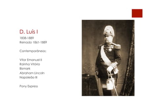 D. Luís I
1838-1889
Reinado 1861-1889
Contemporâneos:
Vitor Emanuel II
Rainha Vitória
Bismark
Abraham Lincoln
Napoleão III
Pony Express
 