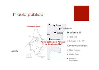 1ª aula pública
Couto de Alcobaça
1.ª aula pública em Portugal
11 de Janeiro de 1269
D. Afonso III
¡  1210-1279
¡  Reinado 1248-1279
Contemporâneos:
¡  Filipe Augusto
¡  Kublai Khan
¡  Eduardo I
longshanks
 