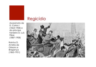Regicídio
Assassinato de
D. Carlos I
(1863-1908) e
do príncipe
herdeiro D. Luís
Filipe
(1887-1908)
Rainha D.
Amélia de
Orleans e
Bragança
(1865-1951)
 
