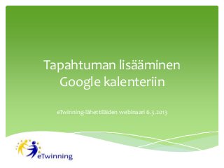 Tapahtuman lisääminen
  Google kalenteriin

 eTwinning-lähettiläiden webinaari 6.3.2013
 