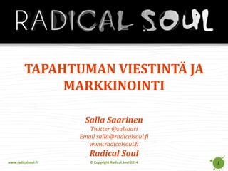 www.radicalsoul.fi © Copyright Radical Soul 2014
Salla Saarinen
Twitter @salsaari
Email salla@radicalsoul.fi
www.radicalsoul.fi
Radical Soul
TAPAHTUMAN VIESTINTÄ JA
MARKKINOINTI
1
 