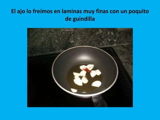 El ajo lo freímos en laminas muy finas con un poquito de guindilla 