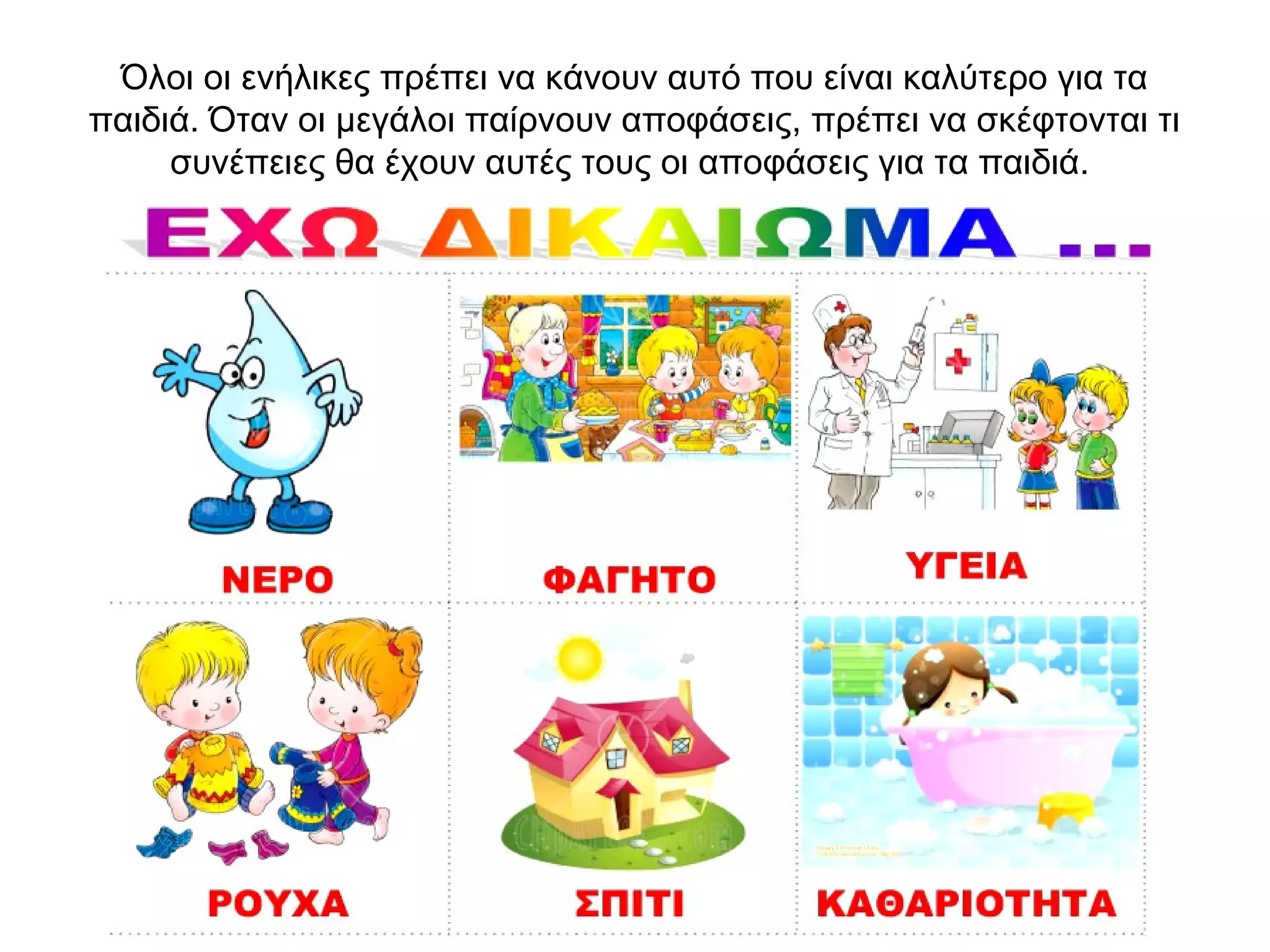 Όλοι οι ενήλικες πρέπει να κάνουν αυτό που είναι καλύτερο για τα
παιδιά. Όταν οι μεγάλοι παίρνουν αποφάσεις, πρέπει να σκέφτονται τι
συνέπειες θα έχουν αυτές τους οι αποφάσεις για τα παιδιά.
 