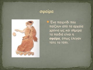 Ένα παιχνίδι που
παίζουν από τα αρχαία
χρόνια ως και σήμερα
τα παιδιά είναι η
σφαίρα, όπως έλεγαν
τότε το τόπι.
 