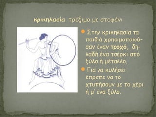 Στην κρικηλασία τα
παιδιά χρησιμοποιού-
σαν έναν τροχό, δη-
λαδή ένα τσέρκι από
ξύλο ή μέταλλο.
Για να κυλήσει
έπρεπε να το
χτυπήσουν με το χέρι
ή μ’ ένα ξύλο.
 