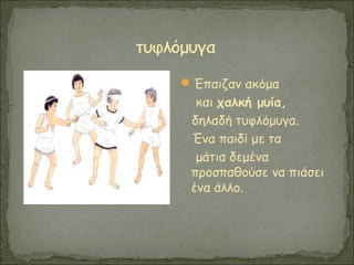 Έπαιζαν ακόμα
και χαλκή μυία,
δηλαδή τυφλόμυγα.
Ένα παιδί με τα
μάτια δεμένα
προσπαθούσε να πιάσει
ένα άλλο.
 