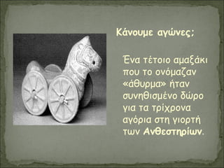 Κάνουμε αγώνες;
Ένα τέτοιο αμαξάκι
που το ονόμαζαν
«άθυρμα» ήταν
συνηθισμένο δώρο
για τα τρίχρονα
αγόρια στη γιορτή
των Ανθεστηρίων.
 