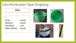Cara PembuatanTapai Singkong
Alat
Pisau 1 buah
Baskom 1 buah
Dandang 1 set
Bakul plastik 1 buah
 
