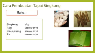 Cara PembuatanTapai Singkong
Bahan
Singkong 1 kg
Ragi secukupnya
Daun pisang secukupnya
Air secukupnya
 