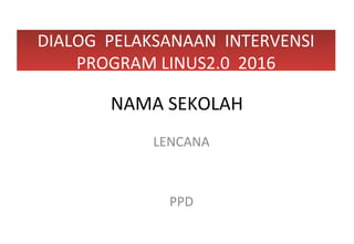 NAMA SEKOLAH
LENCANA
DIALOG PELAKSANAAN INTERVENSI
PROGRAM LINUS2.0 2016
PPD
 