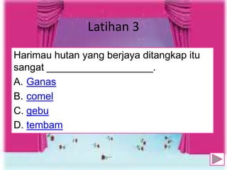 Latihan 3
Harimau hutan yang berjaya ditangkap itu
sangat ___________________.
A. Ganas
B. comel
C. gebu
D. tembam
10
 