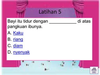 Latihan 5
12
Bayi itu tidur dengan ___________ di atas
pangkuan ibunya.
A. Kaku
B. riang
C. diam
D. nyenyak
 