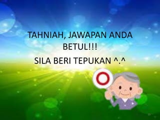 TAHNIAH, JAWAPAN ANDA
BETUL!!!
SILA BERI TEPUKAN ^.^
13
 