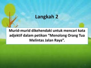 Langkah 2
Murid-murid dikehendaki untuk mencari kata
adjektif dalam petikan “Menolong Orang Tua
Melintas Jalan Raya”.
5
 