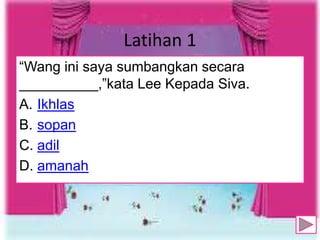 Latihan 1
“Wang ini saya sumbangkan secara
__________,”kata Lee Kepada Siva.
A. Ikhlas
B. sopan
C. adil
D. amanah
8
 