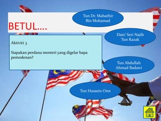 Tun Dr. Mahathir
                                        Bin Mohamad
BETUL.
                                                          Dato Seri Najib
                                                            Tun Razak
Aktiviti 3

Siapakan perdana menteri yang digelar bapa
pemodenan?
                                                          Tun Abdullah
                                                          Ahmad Badawi




                                     Tun Hussein Onn
 