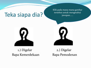 Klik pada mana-mana gambar
                      tersebut untuk mengetahui
Teka siapa dia?               jawapan




     1.) Digelar       2.) Digelar
  Bapa Kemerdekaan   Bapa Pemodenan
 