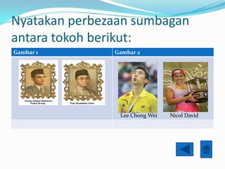 Nyatakan perbezaan sumbagan
antara tokoh berikut:
Gambar 1       Gambar 2




                Lee Chong Wei   Nicol David
 