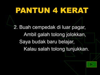 PANTUN 4 KERAT

2. Buah cempedak di luar pagar,
    Ambil galah tolong jolokkan,
   Saya budak baru belajar,
    Kalau salah tolong tunjukkan.
 