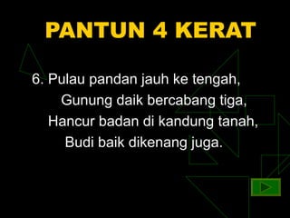PANTUN 4 KERAT

6. Pulau pandan jauh ke tengah,
    Gunung daik bercabang tiga,
   Hancur badan di kandung tanah,
     Budi baik dikenang juga.
 