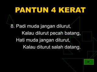 PANTUN 4 KERAT

8. Padi muda jangan dilurut,
     Kalau dilurut pecah batang,
   Hati muda jangan diturut,
      Kalau diturut salah datang.
 