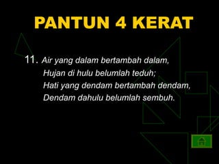 PANTUN 4 KERAT

11. Air yang dalam bertambah dalam,
    Hujan di hulu belumlah teduh;
    Hati yang dendam bertambah dendam,
    Dendam dahulu belumlah sembuh.
 