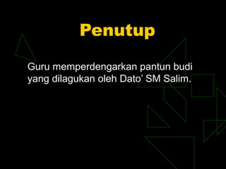 Penutup

Guru memperdengarkan pantun budi
yang dilagukan oleh Dato’ SM Salim.
 