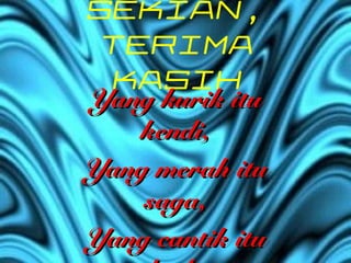 SEKIAN,
 TERIMA
 KASIH
Yang kurik itu
   kendi,
Yang merah itu
    saga,
Yang cantik itu
 