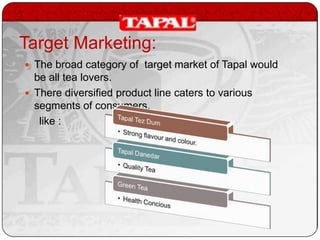 Target Marketing:
 The broad category of target market of Tapal would

be all tea lovers.
 There diversified product line caters to various
segments of consumers.
like :

 