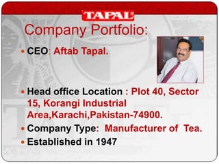 Company Portfolio:
 CEO: Aftab Tapal.

 Head office Location : Plot 40, Sector

15, Korangi Industrial
Area,Karachi,Pakistan-74900.
 Company Type: Manufacturer of Tea.
 Established in 1947

 