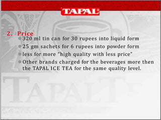 2. Price
⚫320 ml tin can for 30 rupees into liquid form
⚫25 gm sachets for 6 rupees into powder form
⚫less for more “high quality with less price”
⚫Other brands charged for the beverages more then
the TAPAL ICE TEA for the same quality level.
 