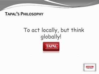 TAPAL’S PHILOSOPHY
To act locally, but think
globally!
 