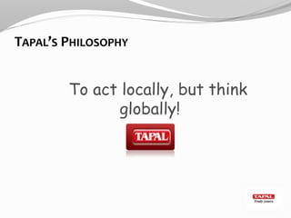 TAPAL’S PHILOSOPHY
To act locally, but think
globally!
 