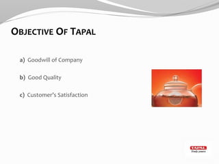 OBJECTIVE OF TAPAL
a) Goodwill of Company
b) Good Quality
c) Customer’s Satisfaction
 